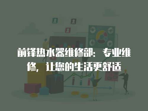 前鋒熱水器維修部：專業維修，讓您的生活更舒適