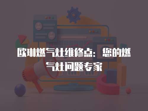 歐琳燃氣灶維修點：您的燃氣灶問題專家