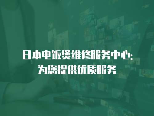 日本電飯煲維修服務(wù)中心: 為您提供優(yōu)質(zhì)服務(wù)