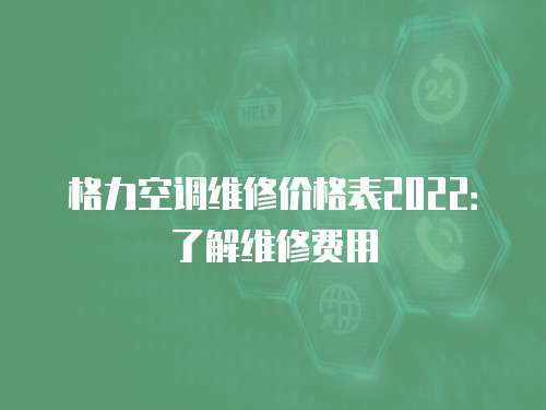 格力空調維修價格表2022：了解維修費用