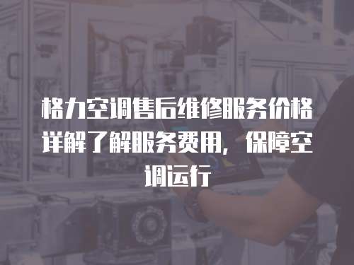 格力空調售后維修服務價格詳解了解服務費用，保障空調運行