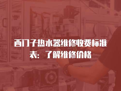 西門子熱水器維修收費標準表：了解維修價格