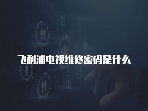 飛利浦電視維修密碼是什么