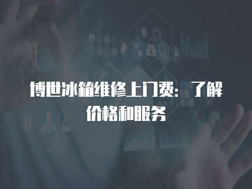 博世冰箱維修上門費：了解價格和服務