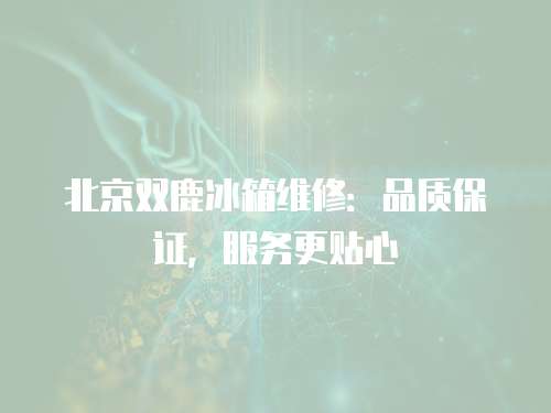 北京雙鹿冰箱維修：品質保證，服務更貼心