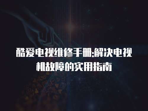 酷愛電視維修手冊:解決電視機故障的實用指南