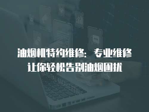 油煙機特約維修：專業(yè)維修讓你輕松告別油煙困擾