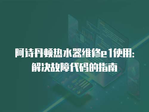 阿詩(shī)丹頓熱水器維修e1使用：解決故障代碼的指南