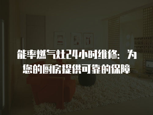 能率燃氣灶24小時維修：為您的廚房提供可靠的保障