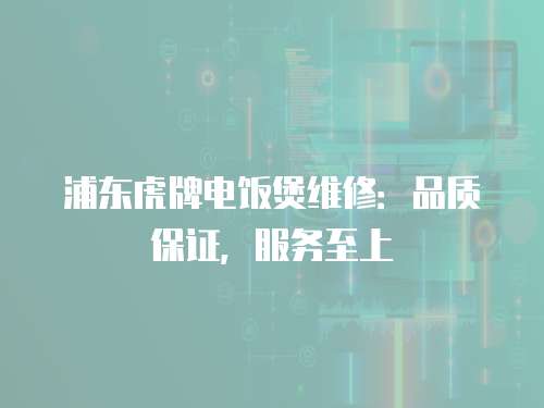 浦東虎牌電飯煲維修：品質保證，服務至上