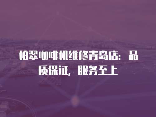 柏翠咖啡機維修青島店：品質保證，服務至上