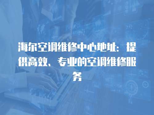 海爾空調維修中心地址：提供高效、專業的空調維修服務