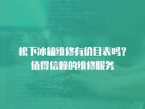 松下冰箱維修有價(jià)目表嗎？值得信賴的維修服務(wù)