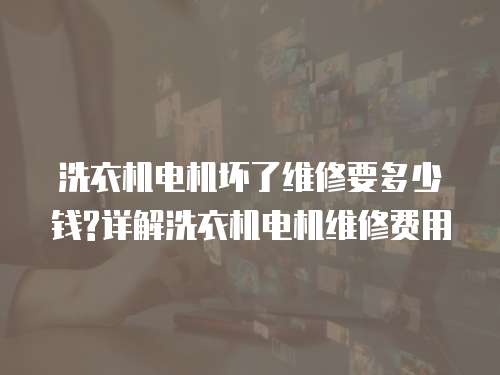 洗衣機電機壞了維修要多少錢?詳解洗衣機電機維修費用