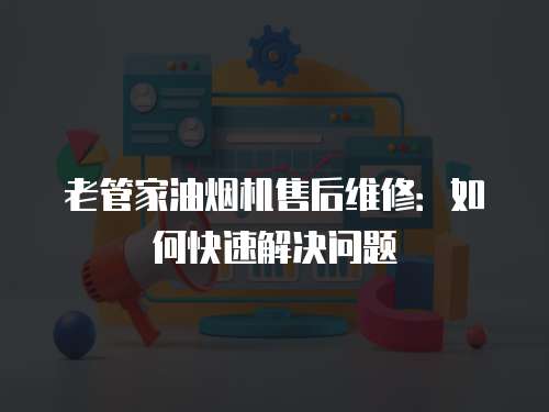 老管家油煙機(jī)售后維修：如何快速解決問題