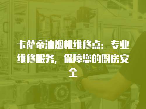 卡薩帝油煙機(jī)維修點(diǎn)：專業(yè)維修服務(wù)，保障您的廚房安全