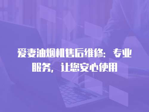 愛妻油煙機售后維修：專業(yè)服務(wù)，讓您安心使用