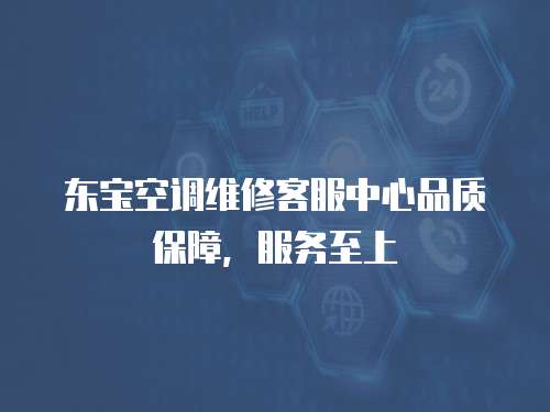 東寶空調(diào)維修客服中心品質(zhì)保障，服務(wù)至上