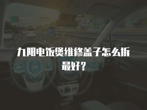 九陽電飯煲維修蓋子怎么拆最好？