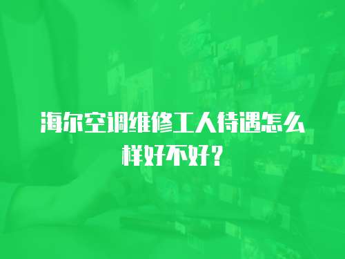 海爾空調(diào)維修工人待遇怎么樣好不好？