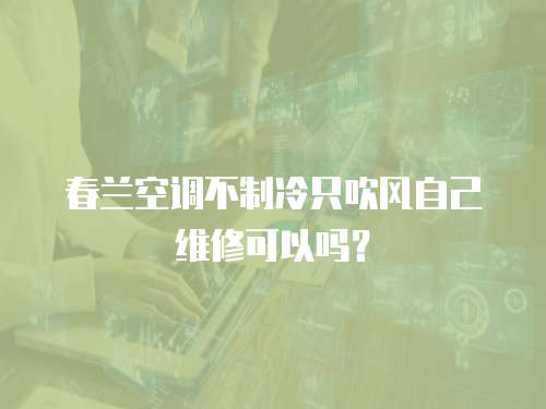 春蘭空調(diào)不制冷只吹風(fēng)自己維修可以嗎？