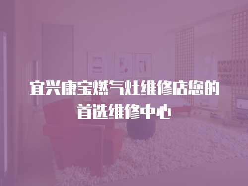 宜興康寶燃氣灶維修店您的首選維修中心