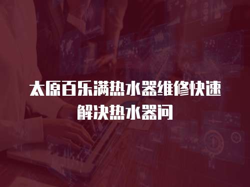  太原百樂滿熱水器維修快速解決熱水器問