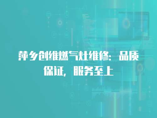 萍鄉創維燃氣灶維修：品質保證，服務至上