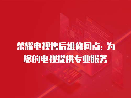 榮耀電視售后維修網點: 為您的電視提供專業服務