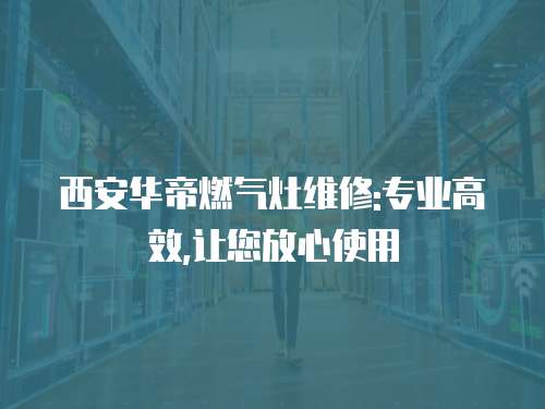 西安華帝燃氣灶維修:專業高效,讓您放心使用