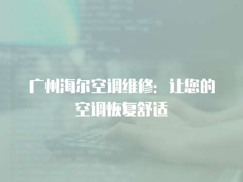 廣州海爾空調維修：讓您的空調恢復舒適