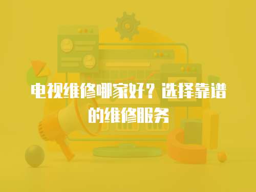 電視維修哪家好？選擇靠譜的維修服務