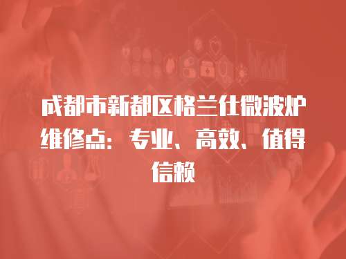 成都市新都區格蘭仕微波爐維修點：專業、高效、值得信賴