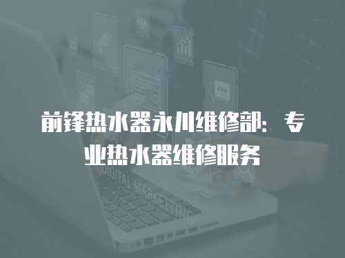 前鋒熱水器永川維修部：專業熱水器維修服務