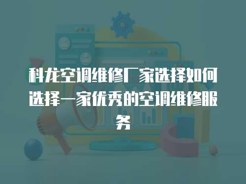  科龍空調維修廠家選擇如何選擇一家優秀的空調維修服務