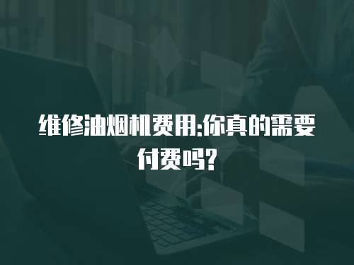 維修油煙機費用:你真的需要付費嗎?