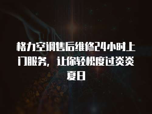 格力空調售后維修24小時上門服務，讓你輕松度過炎炎夏日