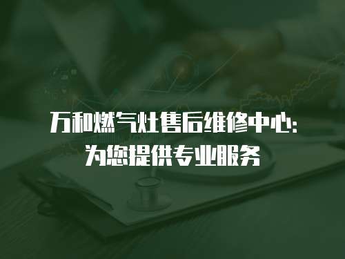 萬和燃氣灶售后維修中心：為您提供專業服務