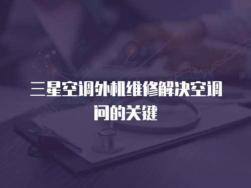 三星空調外機維修解決空調問的關鍵
