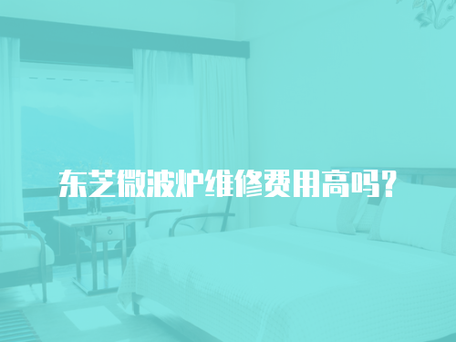 東芝微波爐維修費用高嗎？