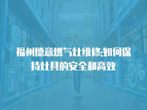 福州德意燃?xì)庠罹S修:如何保持灶具的安全和高效