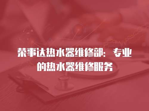 榮事達熱水器維修部：專業的熱水器維修服務