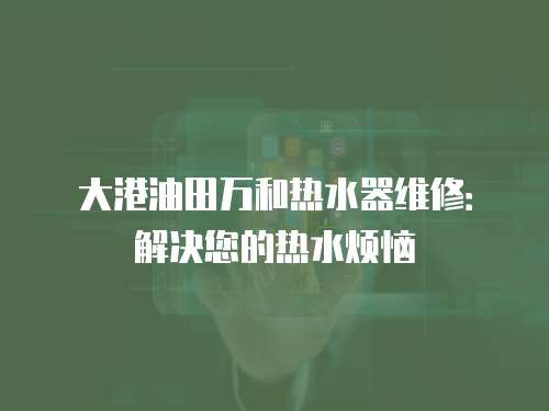 大港油田萬和熱水器維修：解決您的熱水煩惱