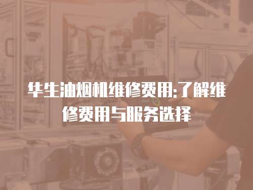 華生油煙機(jī)維修費(fèi)用:了解維修費(fèi)用與服務(wù)選擇