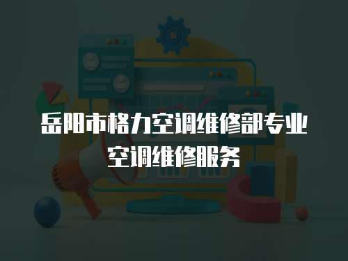 岳陽市格力空調維修部專業空調維修服務