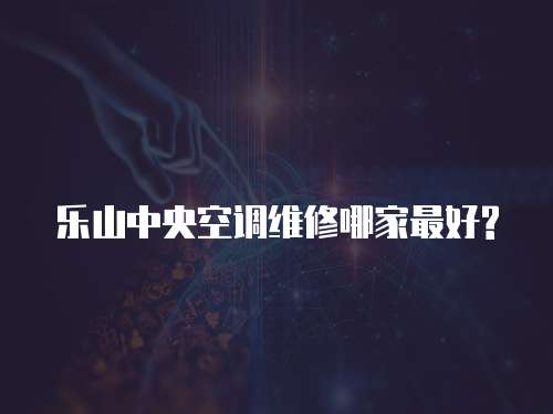 樂山中央空調維修哪家最好?
