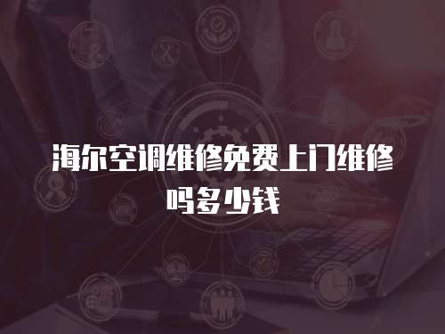 海爾空調維修免費上門維修嗎多少錢