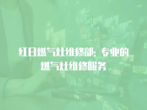 紅日燃?xì)庠罹S修部: 專業(yè)的燃?xì)庠罹S修服務(wù)