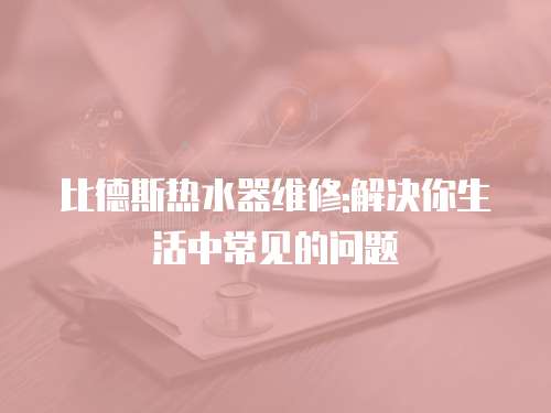 比德斯熱水器維修:解決你生活中常見的問題