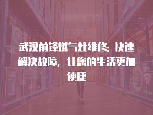 武漢前鋒燃氣灶維修: 快速解決故障，讓您的生活更加便捷